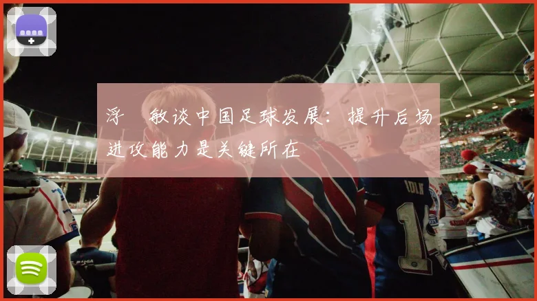 浮嶋敏谈中国足球发展：提升后场进攻能力是关键所在