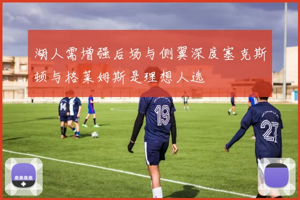 湖人需增强后场与侧翼深度塞克斯顿与格莱姆斯是理想人选