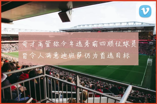 奇才高管称今年选秀前四顺位球员皆令人满意迪班萨仍为首选目标