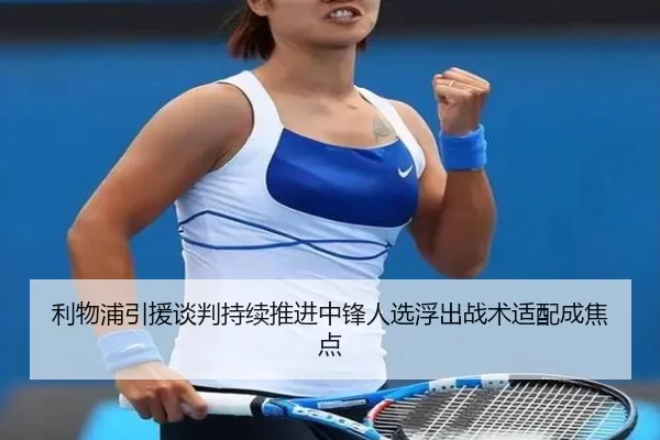 利物浦引援谈判持续推进中锋人选浮出战术适配成焦点