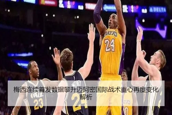 梅西连续首发数据攀升迈阿密国际战术重心再度变化解析