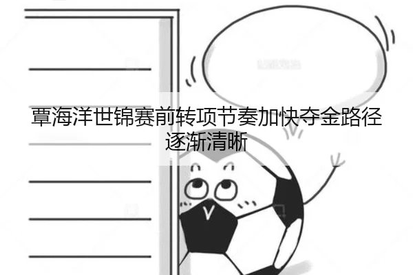 覃海洋世锦赛前转项节奏加快夺金路径逐渐清晰