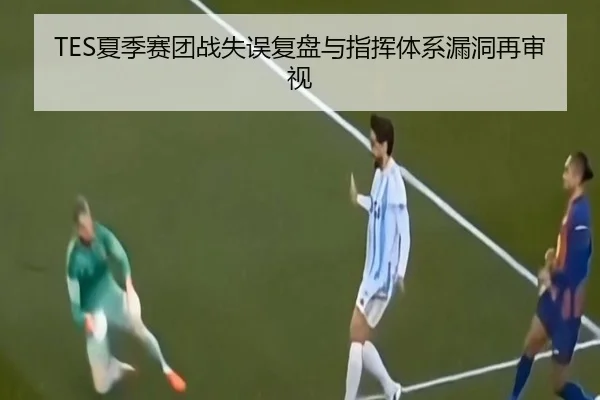 TES夏季赛团战失误复盘与指挥体系漏洞再审视