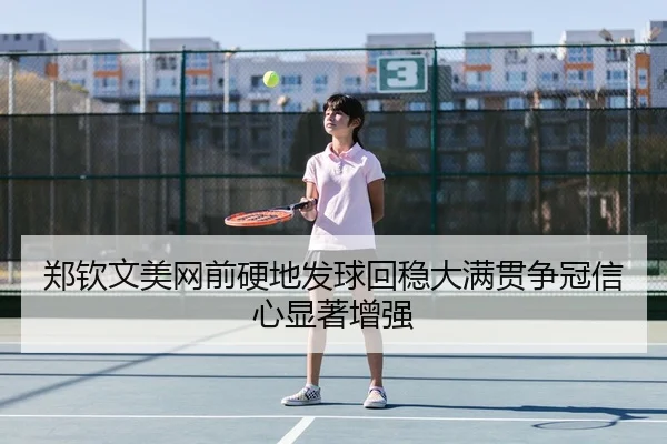 郑钦文美网前硬地发球回稳大满贯争冠信心显著增强