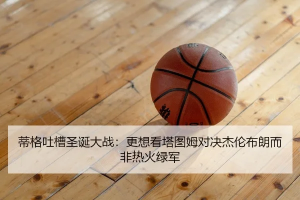 蒂格吐槽圣诞大战：更想看塔图姆对决杰伦布朗而非热火绿军