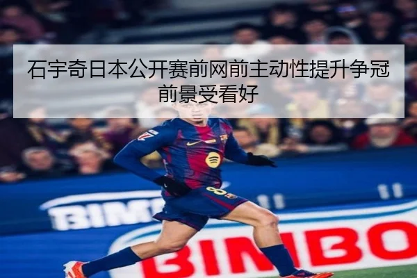 石宇奇日本公开赛前网前主动性提升争冠前景受看好